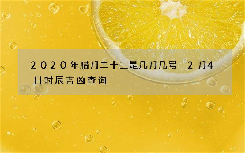 2020年腊月二十三是几月几号 2月4日时辰吉凶查询